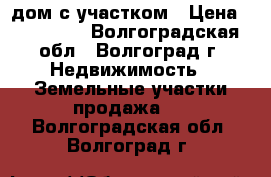 дом с участком › Цена ­ 500 000 - Волгоградская обл., Волгоград г. Недвижимость » Земельные участки продажа   . Волгоградская обл.,Волгоград г.